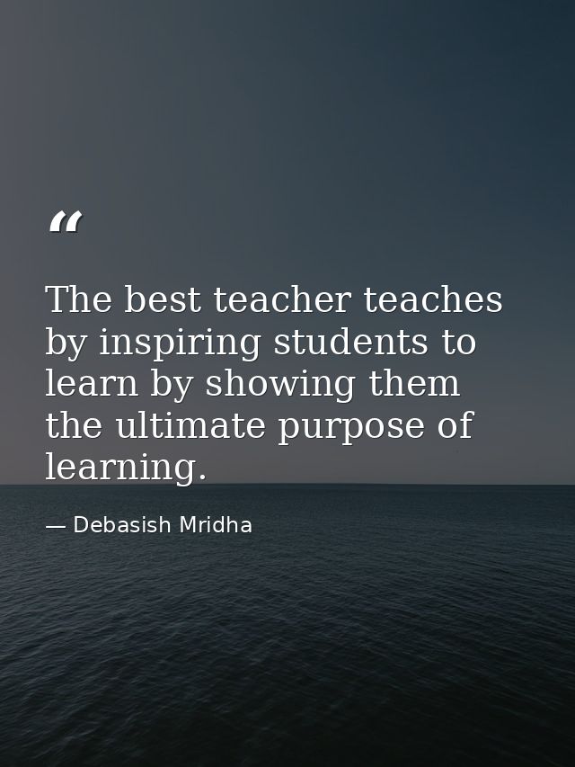 The best teacher teaches by inspiring students to learn by showing them the ultimate purpose of learning. — Debasish Mridha