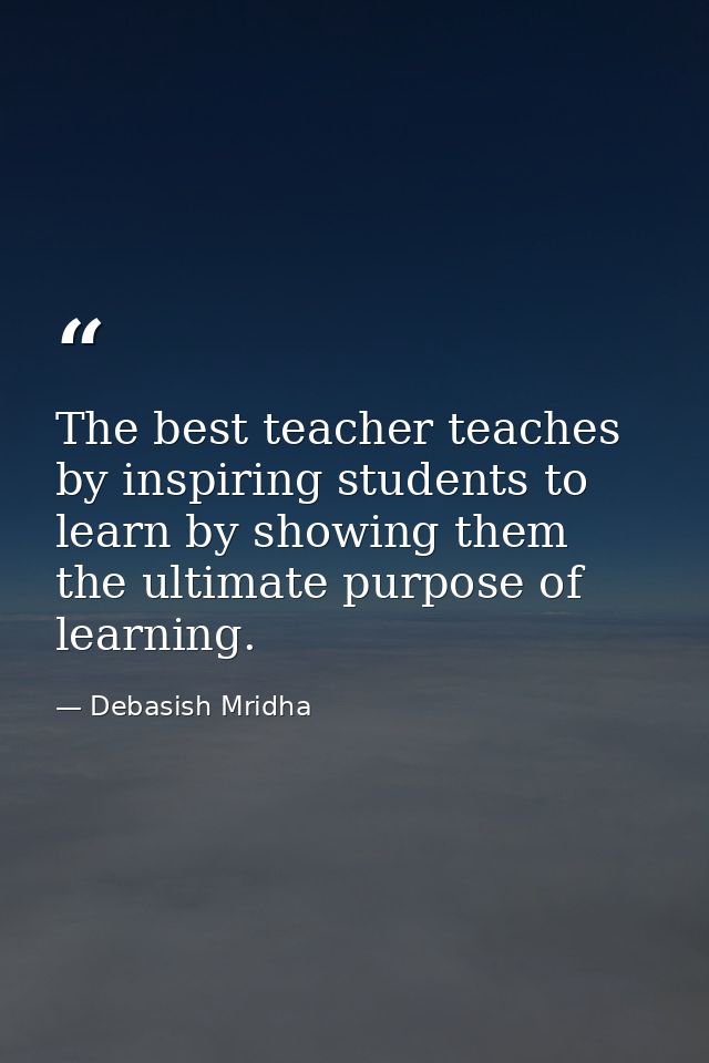 The best teacher teaches by inspiring students to learn by showing them the ultimate purpose of learning. — Debasish Mridha