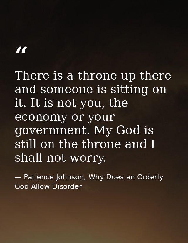 There is a throne up there and someone is sitting on it. It is not you, the economy or your government. My God is still  — Patience Johnson, Why Does an Orderly God Allow Disorder