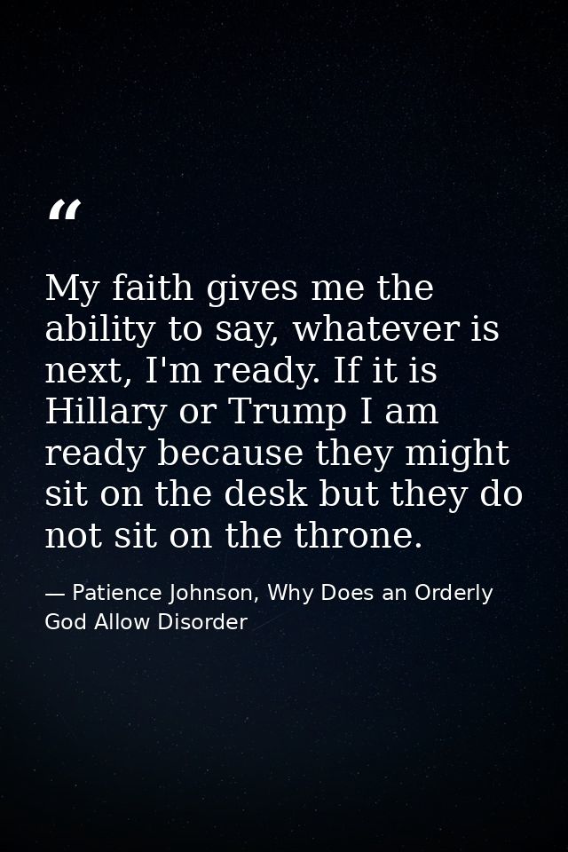 My faith gives me the ability to say, whatever is next, I'm ready. If it is Hillary or Trump I am ready because they mig — Patience Johnson, Why Does an Orderly God Allow Disorder
