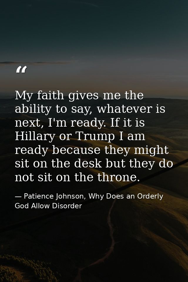 My faith gives me the ability to say, whatever is next, I'm ready. If it is Hillary or Trump I am ready because they mig — Patience Johnson, Why Does an Orderly God Allow Disorder