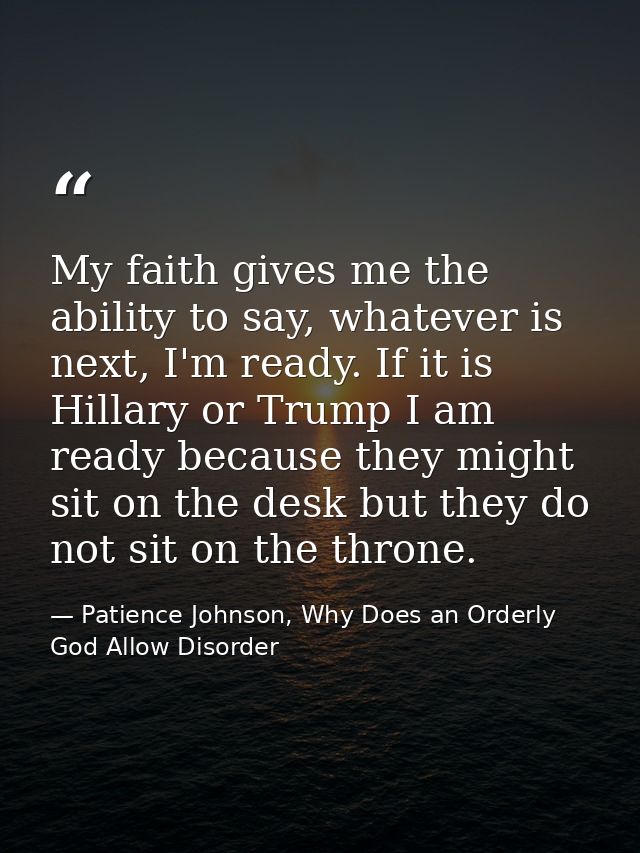 My faith gives me the ability to say, whatever is next, I'm ready. If it is Hillary or Trump I am ready because they mig — Patience Johnson, Why Does an Orderly God Allow Disorder