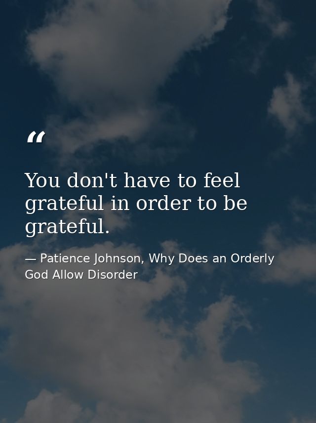 You don't have to feel grateful in order to be grateful. — Patience Johnson, Why Does an Orderly God Allow Disorder