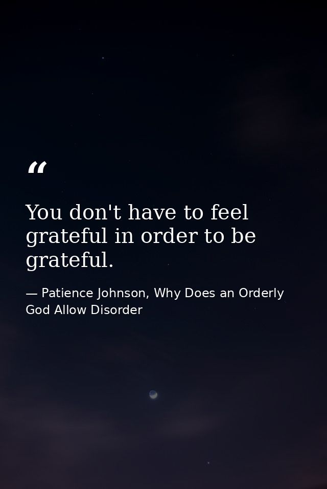 You don't have to feel grateful in order to be grateful. — Patience Johnson, Why Does an Orderly God Allow Disorder