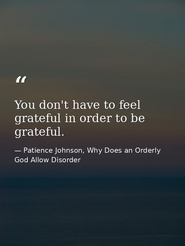 You don't have to feel grateful in order to be grateful. — Patience Johnson, Why Does an Orderly God Allow Disorder