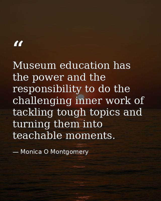 Museum education has the power and the responsibility to do the challenging inner work of tackling tough topics and turn — Monica O Montgomery