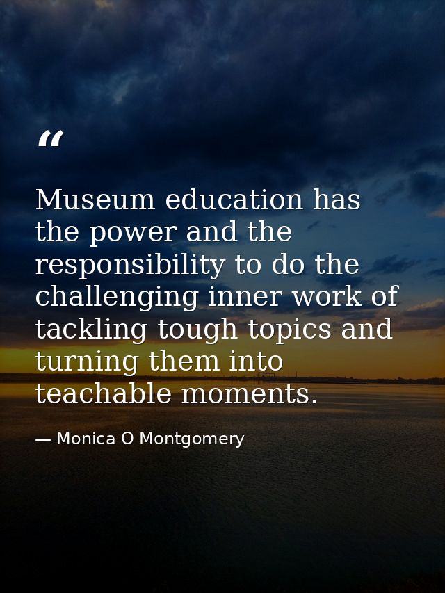 Museum education has the power and the responsibility to do the challenging inner work of tackling tough topics and turn — Monica O Montgomery