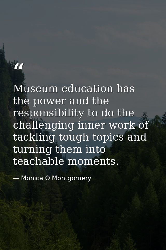 Museum education has the power and the responsibility to do the challenging inner work of tackling tough topics and turn — Monica O Montgomery