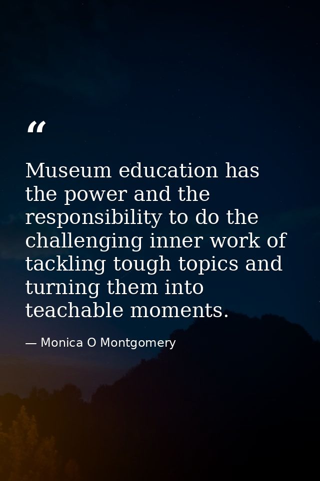 Museum education has the power and the responsibility to do the challenging inner work of tackling tough topics and turn — Monica O Montgomery