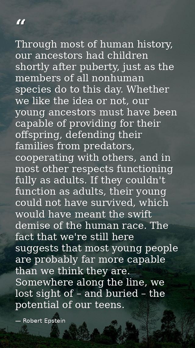 Through most of human history, our ancestors had children shortly after puberty, just as the members of all nonhuman spe — Robert Epstein