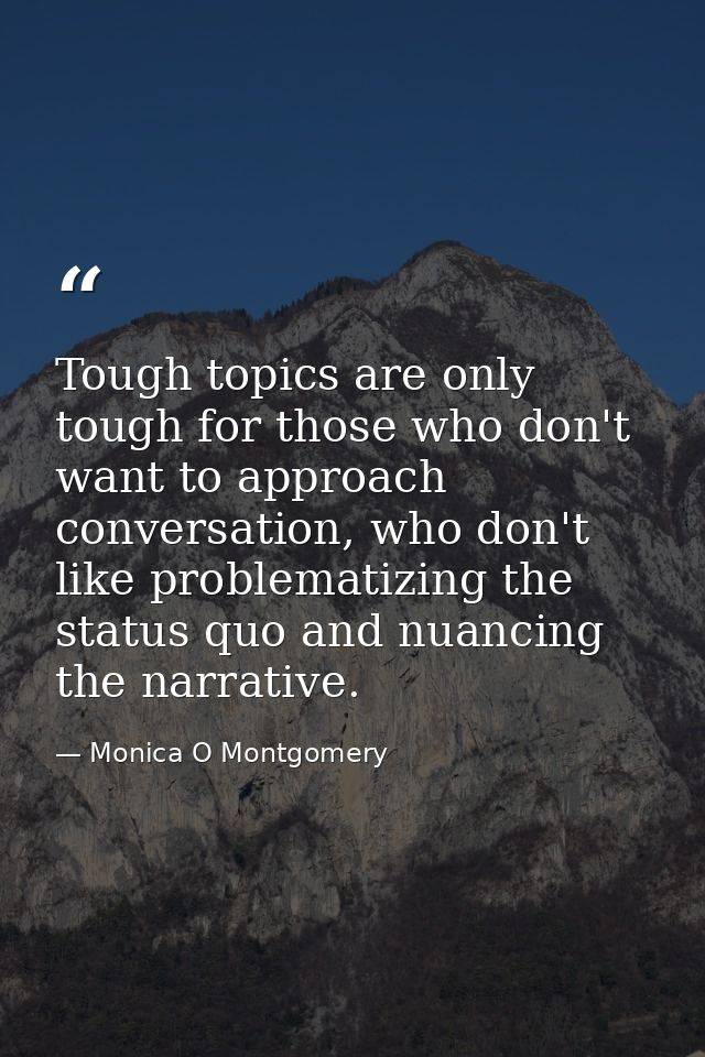 Tough topics are only tough for those who don't want to approach conversation, who don't like problematizing the status  — Monica O Montgomery