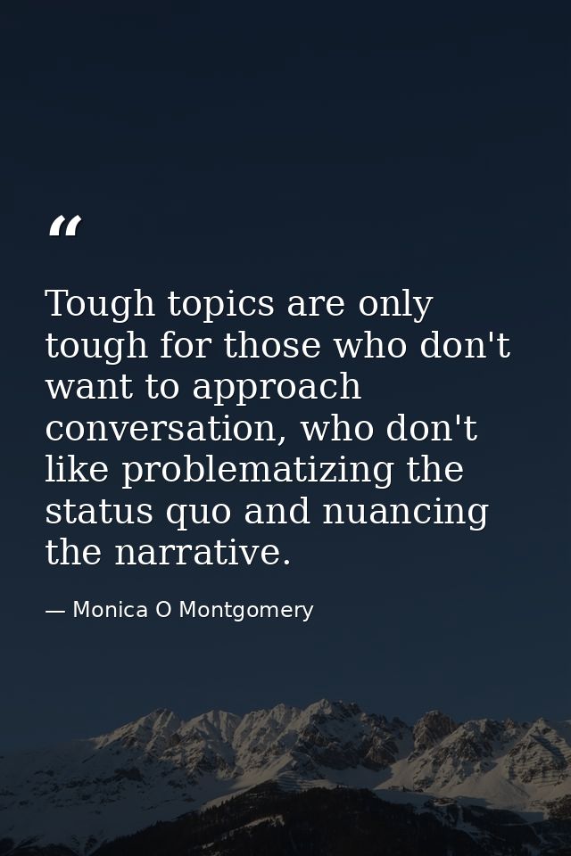 Tough topics are only tough for those who don't want to approach conversation, who don't like problematizing the status  — Monica O Montgomery