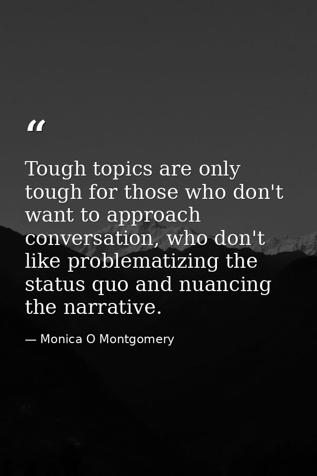 Tough topics are only tough for those who don't want to approach conversation, who don't like problematizing the status  — Monica O Montgomery