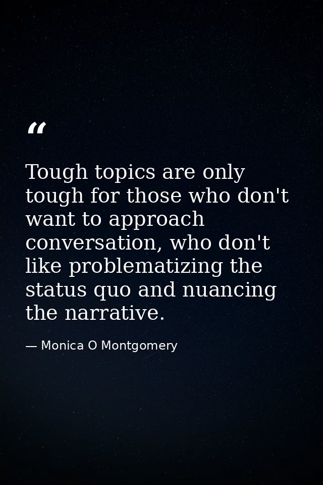 Tough topics are only tough for those who don't want to approach conversation, who don't like problematizing the status  — Monica O Montgomery