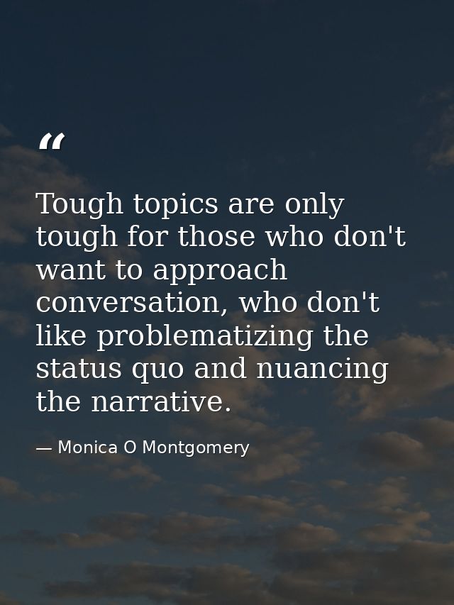Tough topics are only tough for those who don't want to approach conversation, who don't like problematizing the status  — Monica O Montgomery