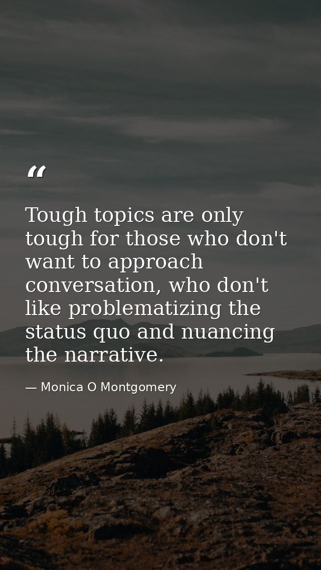 Tough topics are only tough for those who don't want to approach conversation, who don't like problematizing the status  — Monica O Montgomery