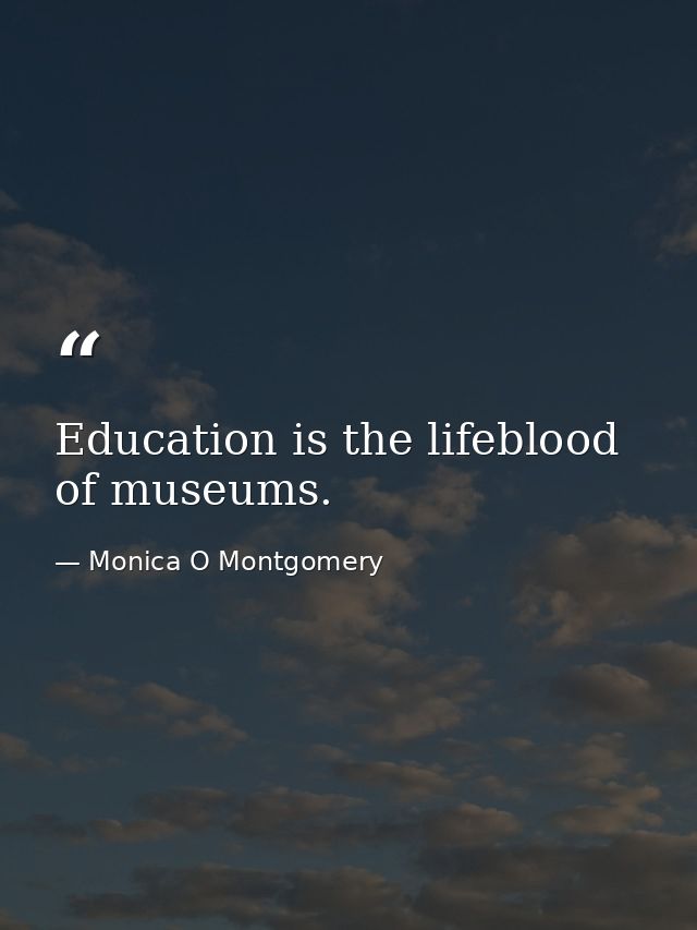 Education is the lifeblood of museums. — Monica O Montgomery
