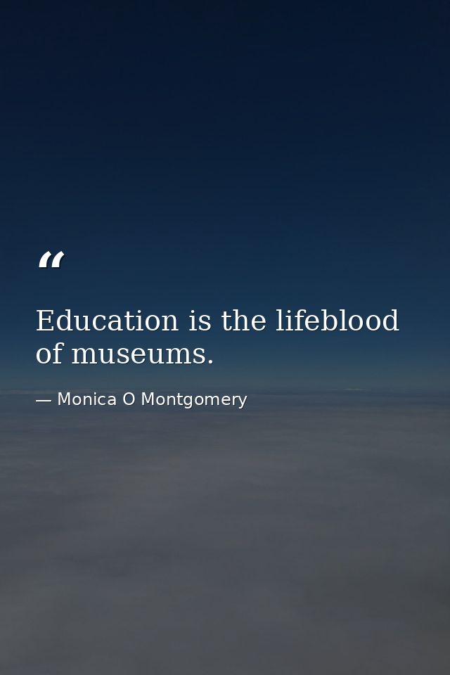 Education is the lifeblood of museums. — Monica O Montgomery