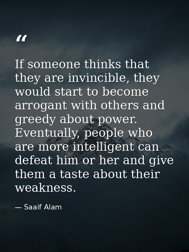 If someone thinks that they are invincible, they would start to become arrogant with others and greedy about power. Even — Saaif Alam