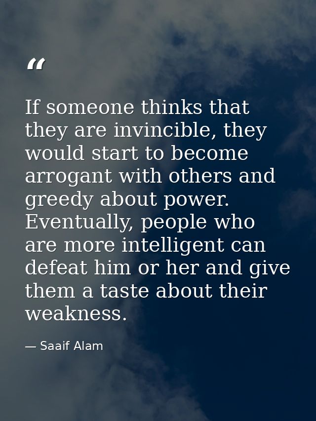 If someone thinks that they are invincible, they would start to become arrogant with others and greedy about power. Even — Saaif Alam