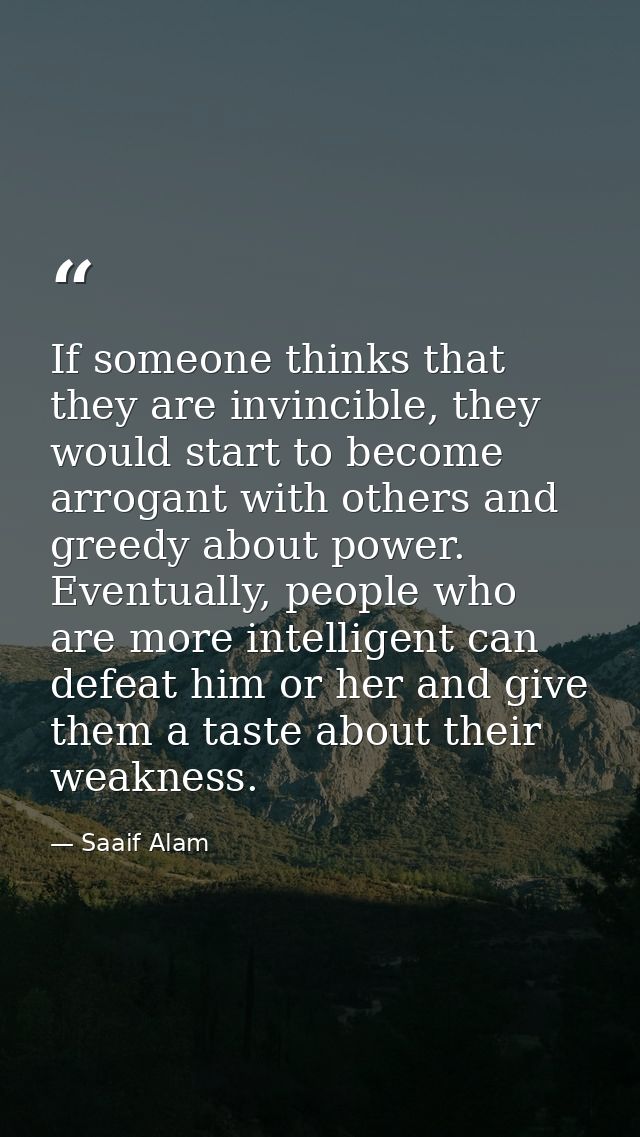 If someone thinks that they are invincible, they would start to become arrogant with others and greedy about power. Even — Saaif Alam