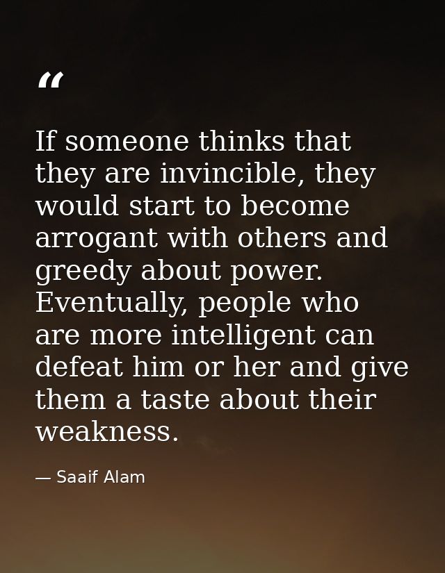 If someone thinks that they are invincible, they would start to become arrogant with others and greedy about power. Even — Saaif Alam