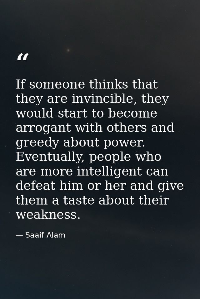 If someone thinks that they are invincible, they would start to become arrogant with others and greedy about power. Even — Saaif Alam