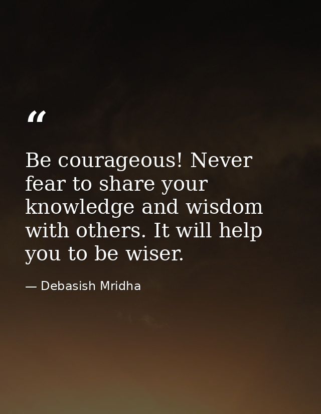 Be courageous! Never fear to share your knowledge and wisdom with others. It will help you to be wiser. — Debasish Mridha