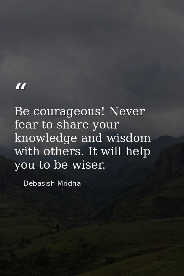 Be courageous! Never fear to share your knowledge and wisdom with others. It will help you to be wiser. — Debasish Mridha