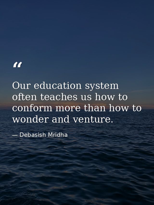 Our education system often teaches us how to conform more than how to wonder and venture. — Debasish Mridha