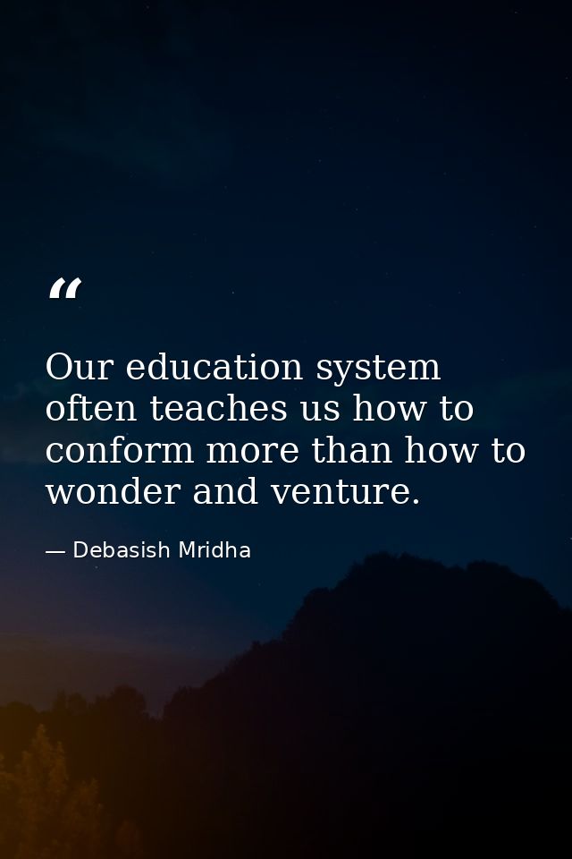 Our education system often teaches us how to conform more than how to wonder and venture. — Debasish Mridha