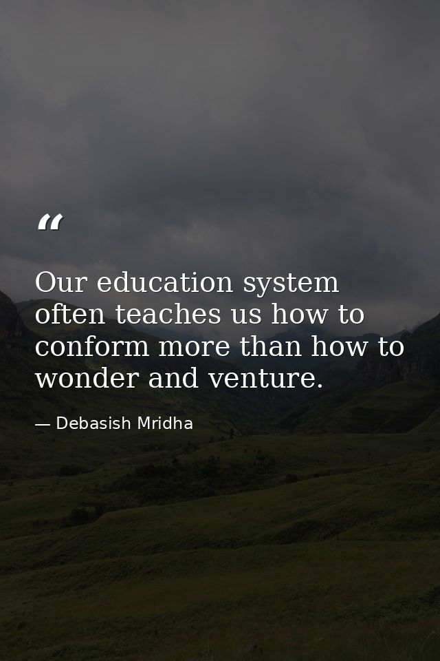 Our education system often teaches us how to conform more than how to wonder and venture. — Debasish Mridha