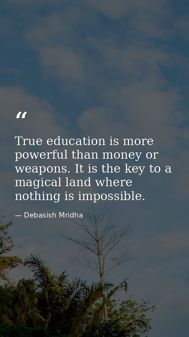 True education is more powerful than money or weapons. It is the key to a magical land where nothing is impossible. — Debasish Mridha