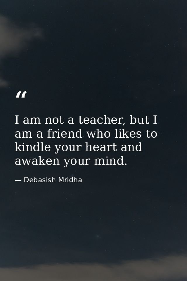 I am not a teacher, but I am a friend who likes to kindle your heart and awaken your mind. — Debasish Mridha