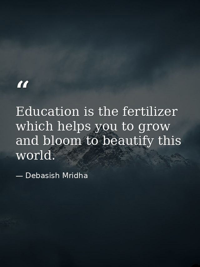 Education is the fertilizer which helps you to grow and bloom to beautify this world. — Debasish Mridha