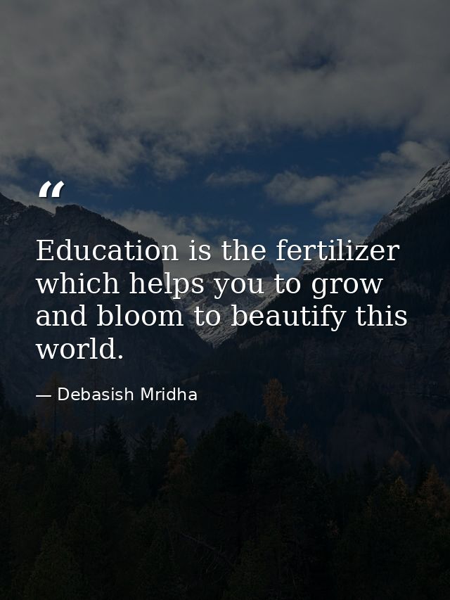 Education is the fertilizer which helps you to grow and bloom to beautify this world. — Debasish Mridha