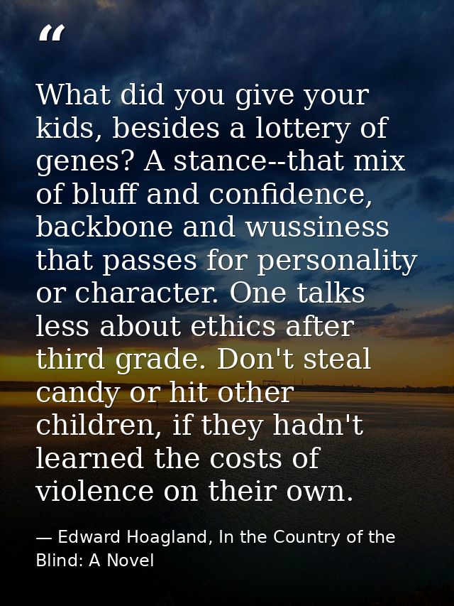 What did you give your kids, besides a lottery of genes? A stance--that mix of bluff and confidence, backbone and wussin — Edward Hoagland, In the Country of the Blind: A Novel