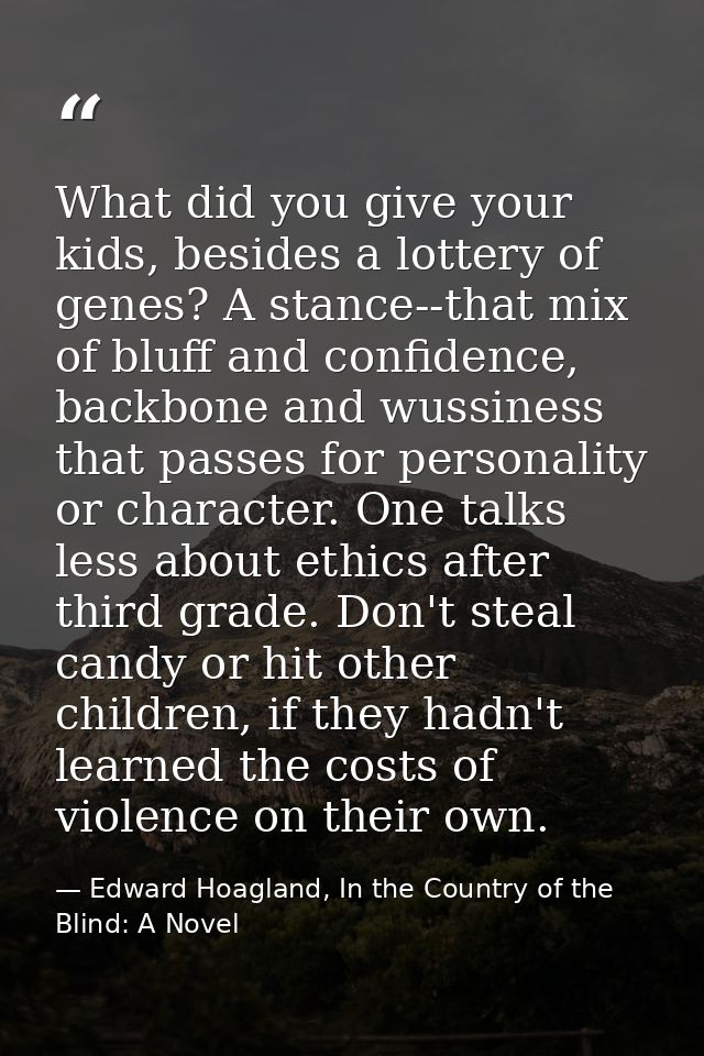 What did you give your kids, besides a lottery of genes? A stance--that mix of bluff and confidence, backbone and wussin — Edward Hoagland, In the Country of the Blind: A Novel