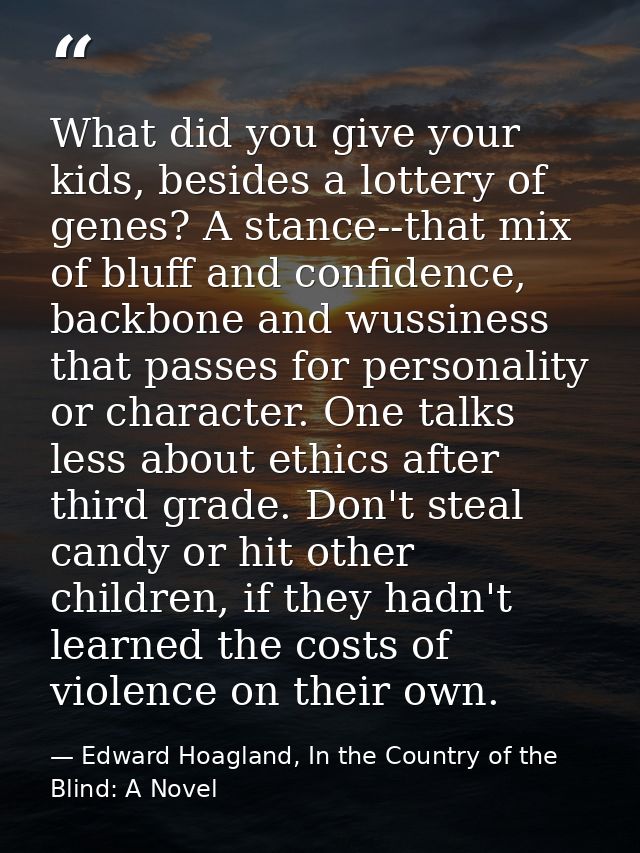 What did you give your kids, besides a lottery of genes? A stance--that mix of bluff and confidence, backbone and wussin — Edward Hoagland, In the Country of the Blind: A Novel