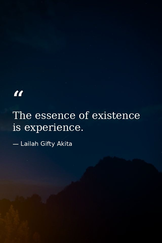 The essence of existence is experience. — Lailah Gifty Akita