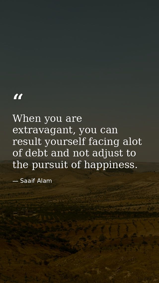When you are extravagant, you can result yourself facing alot of debt and not adjust to the pursuit of happiness. — Saaif Alam