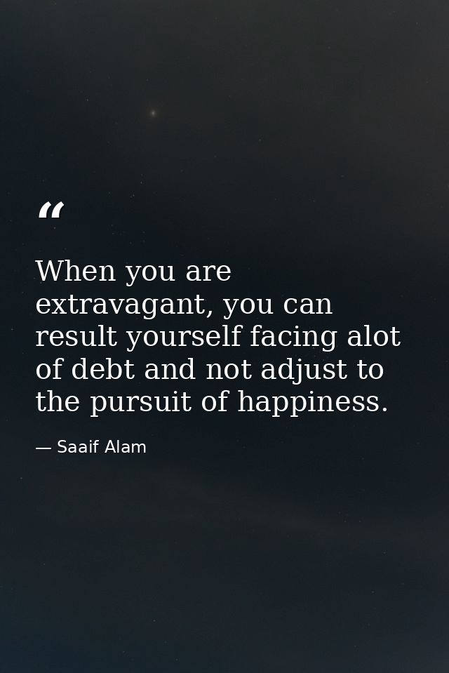 When you are extravagant, you can result yourself facing alot of debt and not adjust to the pursuit of happiness. — Saaif Alam