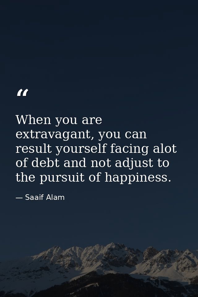 When you are extravagant, you can result yourself facing alot of debt and not adjust to the pursuit of happiness. — Saaif Alam