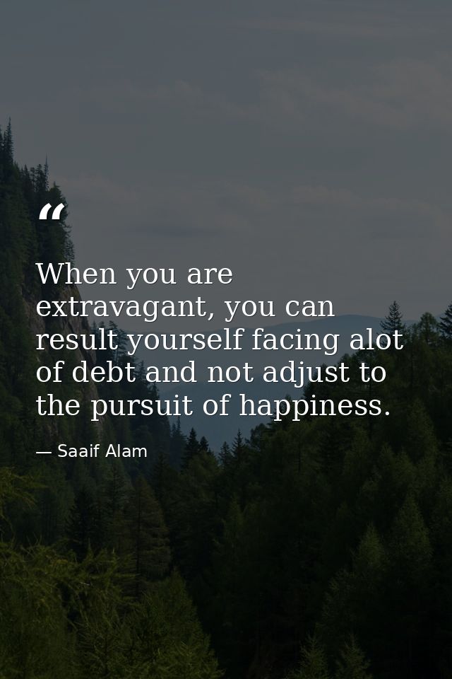 When you are extravagant, you can result yourself facing alot of debt and not adjust to the pursuit of happiness. — Saaif Alam