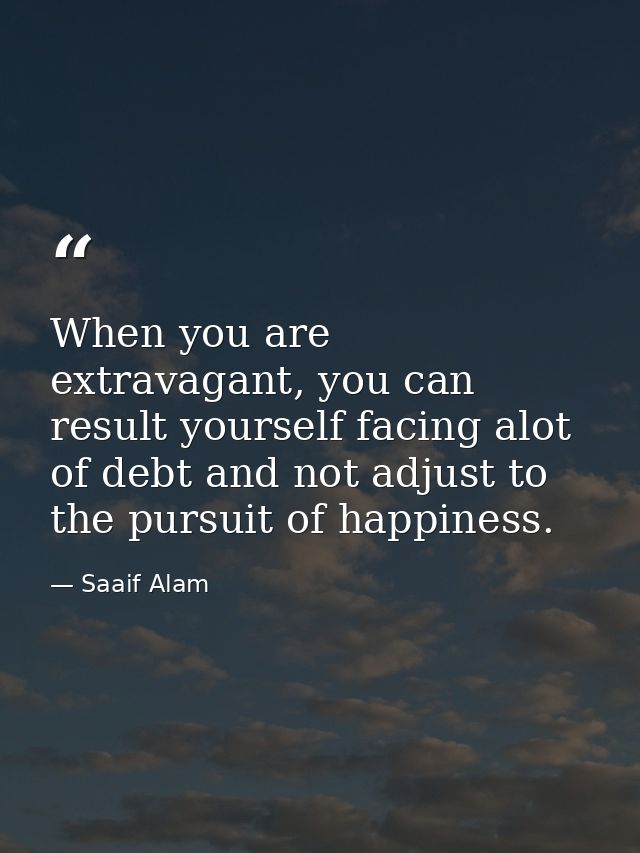 When you are extravagant, you can result yourself facing alot of debt and not adjust to the pursuit of happiness. — Saaif Alam