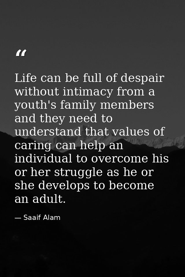 Life can be full of despair without intimacy from a youth's family members and they need to understand that values of ca — Saaif Alam