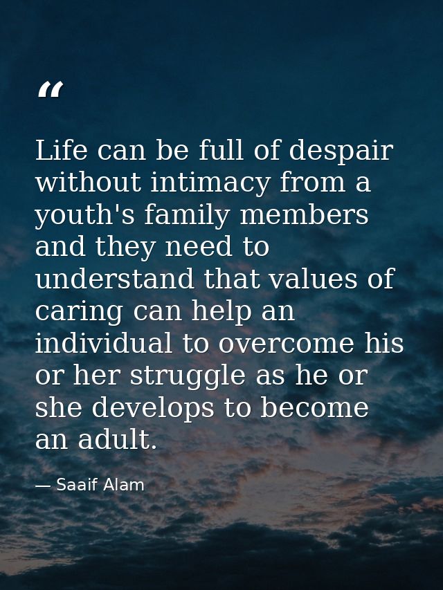 Life can be full of despair without intimacy from a youth's family members and they need to understand that values of ca — Saaif Alam