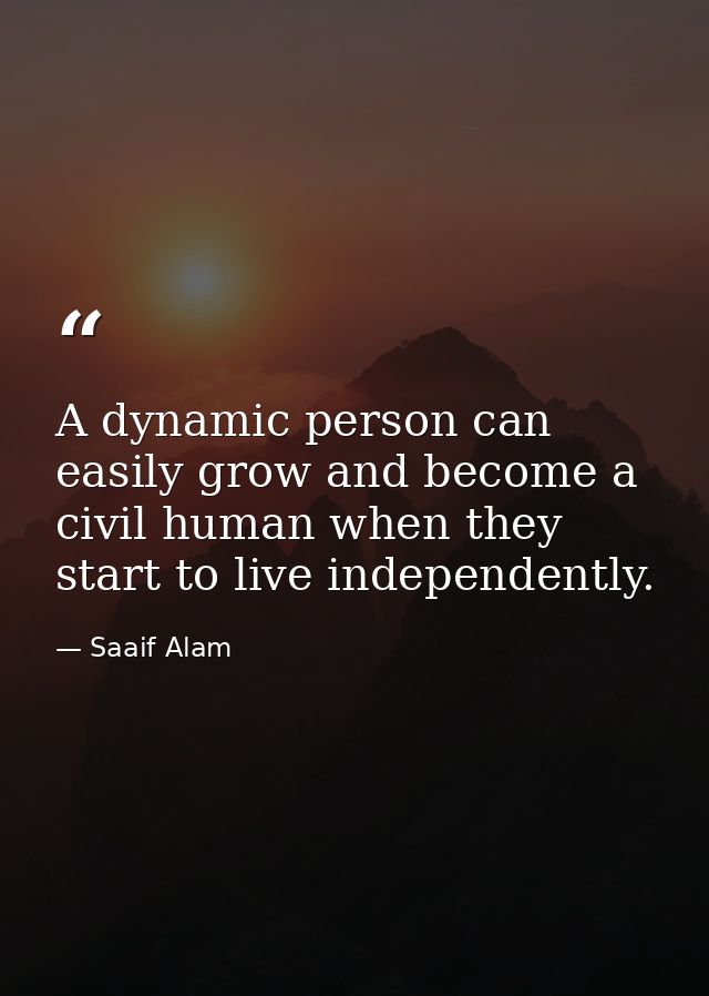 A dynamic person can easily grow and become a civil human when they start to live independently. — Saaif Alam