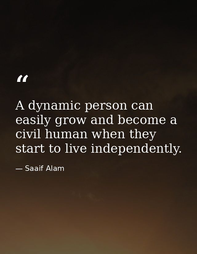 A dynamic person can easily grow and become a civil human when they start to live independently. — Saaif Alam