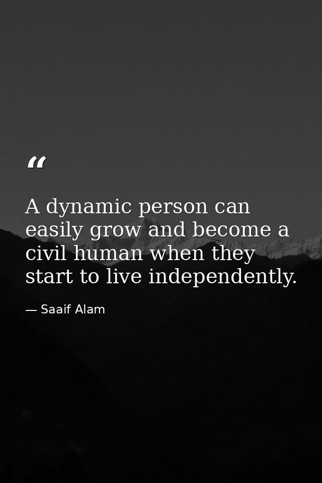 A dynamic person can easily grow and become a civil human when they start to live independently. — Saaif Alam